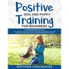 Positive Dog and Puppy Training for Beginners (2 Manuscripts in 1): The Complete Practical Guide to Raising an Amazing Puppy and Training an Incredibl - Paperback