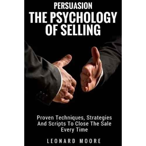 Persuasion: The Psychology Of Selling - Proven Techniques, Strategies And Scripts To Close The Sale Every Time - Paperback