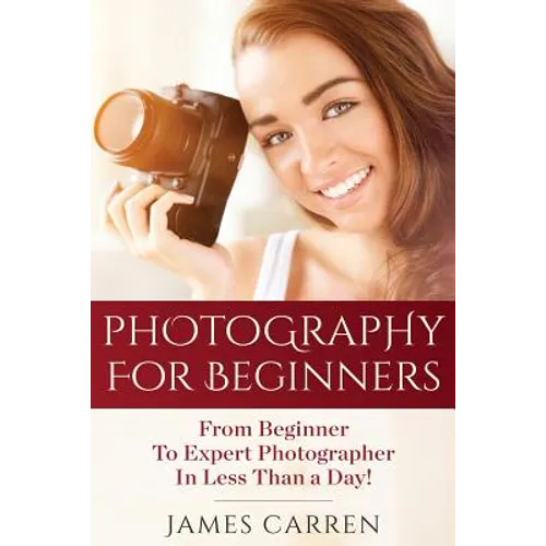 Photography For Beginners: From Beginner To Expert Photographer In Less Than a Day! - Paperback