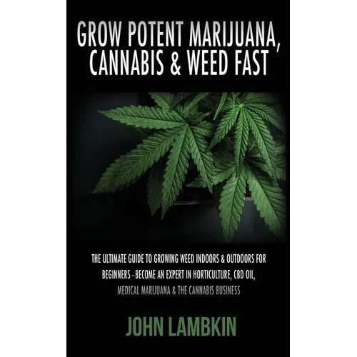 Grow Potent Marijuana, Cannabis & Weed Fast: The Ultimate Guide To Growing Weed Indoors & Outdoors For Beginners - Become An Expert In Horticulture, C - Paperback