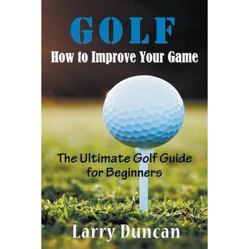 Golf: How to Improve Your Game: The Ultimate Golf Guide for Beginners - Paperback