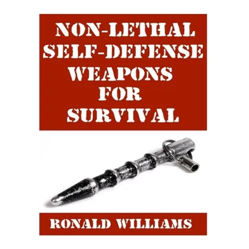 Non-Lethal Self-Defense Weapons For Survival: The Ultimate Buyer's Guide On The Most Effective Yet Non-Lethal Self-Defense Weapons That Can Save Your - Paperback