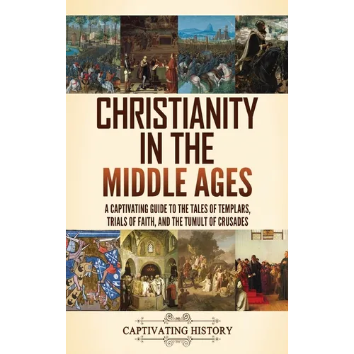 Christianity in the Middle Ages: A Captivating Guide to the Tales of Templars, Trials of Faith, and the Tumult of Crusades - Hardcover