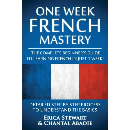 French: One Week French Mastery: The Complete Beginner's Guide to Learning French in just 1 Week! Detailed Step by Step Process to Understand the Basi - Paperback