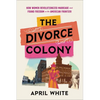 The Divorce Colony: How Women Revolutionized Marriage and Found Freedom on the American Frontier - Hardcover