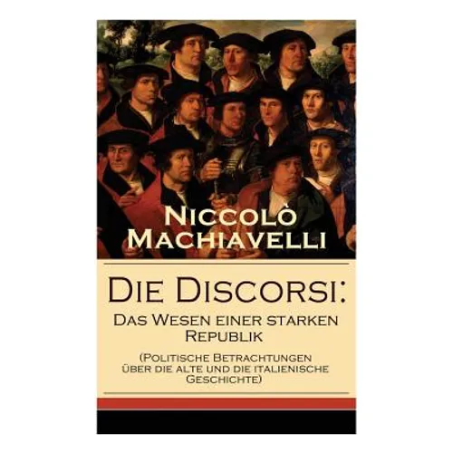 Die Discorsi: Das Wesen einer starken Republik (Politische Betrachtungen über die alte und die italienische Geschichte): Gedanken zu - Paperback