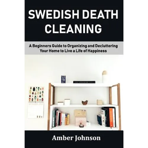 Swedish Death Cleaning: A Beginners Guide to Organizing and Decluttering Your Home to Live a Life of Happiness - Paperback