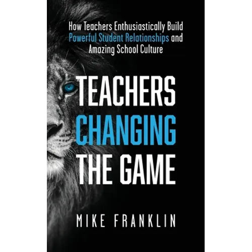 Teachers Changing the Game: How Teachers Enthusiastically Build Powerful Student Relationships and Amazing School Culture - Paperback