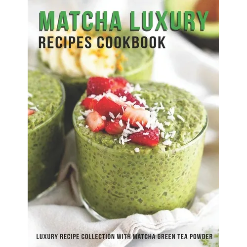 Matcha Luxury Recipes Cookbook: Luxury Recipe Collestion With Matcha Green Tea Powder - Paperback