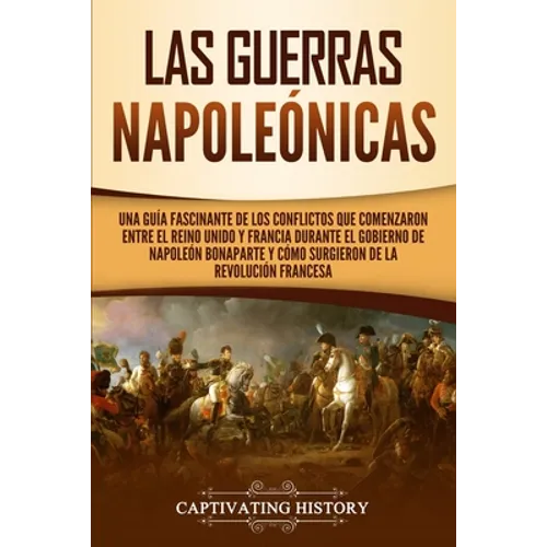 Las Guerras Napoleónicas: Una guía fascinante de los conflictos que comenzaron entre el Reino Unido y Francia durante el gobierno de Napoleón Bonapart - Paperback