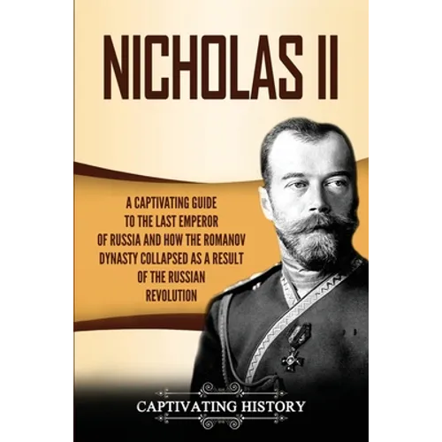 Nicholas II: A Captivating Guide to the Last Emperor of Russia and How the Romanov Dynasty Collapsed as a Result of the Russian Revolution - Paperback
