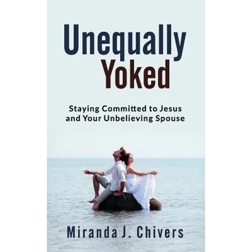 Unequally Yoked: Staying Committed to Jesus and Your Unbelieving Spouse - Hardcover