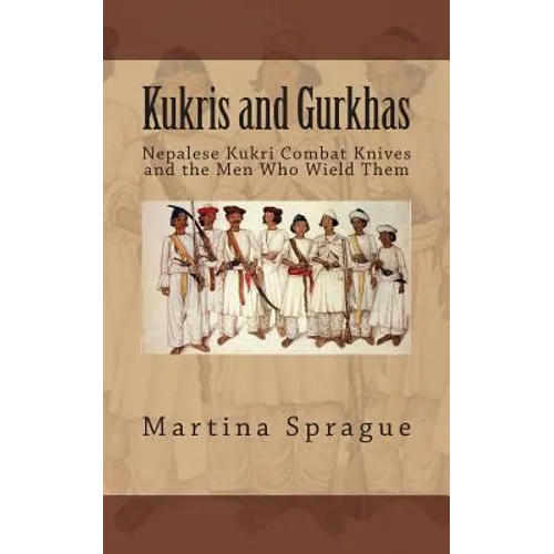 Kukris and Gurkhas: Nepalese Kukri Combat Knives and the Men Who Wield Them - Paperback