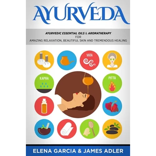 Ayurveda: Ayurvedic Essential Oils & Aromatherapy for Amazing Relaxation, Beautiful Skin & Tremendous Healing! - Paperback