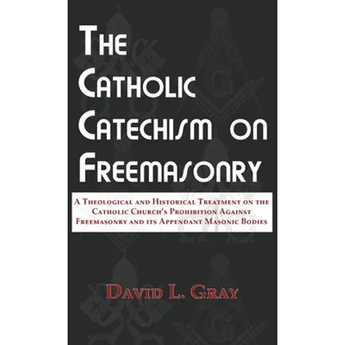 The Catholic Catechism on Freemasonry: A Theological and Historical Treatment on the Catholic Church's Prohibition Against Freemasonry and its Appenda - Hardcover