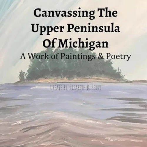 Canvassing The Upper Peninsula of Michigan: A Work of Paintings and Poetry - Paperback