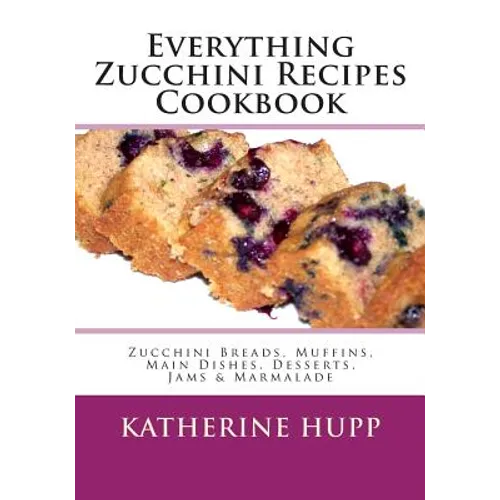 Everything Zucchini Recipes Cookbook: Zucchini Breads, Muffins, Main Dishes, Desserts, Jams & Marmalade - Paperback