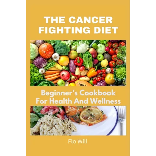 The Cancer Fighting Diet: A Beginner's Cookbook For Health And Wellness - Paperback