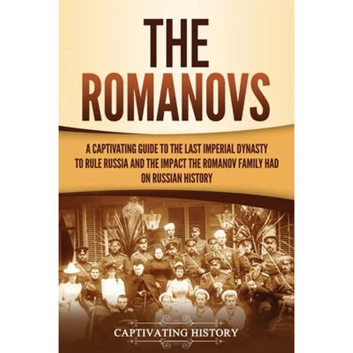 The Romanovs: A Captivating Guide to the Last Imperial Dynasty to Rule Russia and the Impact the Romanov Family Had on Russian History - Paperback