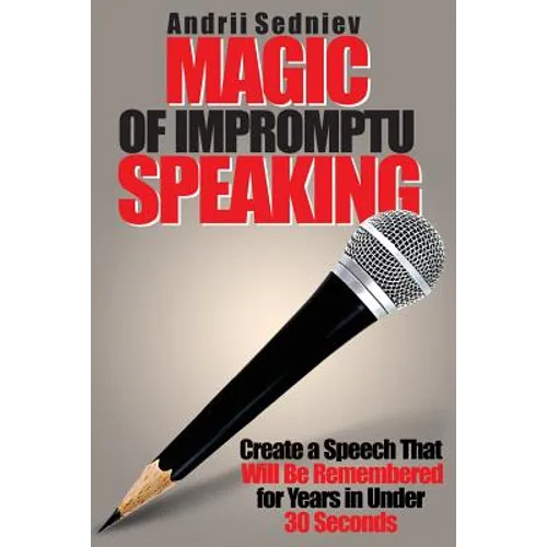 Magic of Impromptu Speaking: Create a Speech That Will Be Remembered for Years in Under 30 Seconds - Paperback
