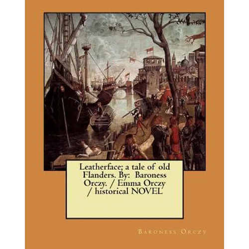 Leatherface; a tale of old Flanders. By: Baroness Orczy. / Emma Orczy / historical NOVEL - Paperback