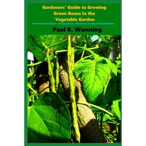Gardeners' Guide to Growing Green Beans In the Vegetable Garden: The Green Bean Book - Growing Bush, Pole Beans For Beginning Gardeners - Paperback