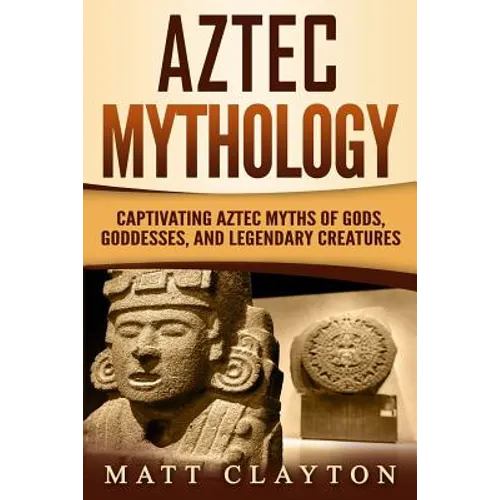 Aztec Mythology: Captivating Aztec Myths of Gods, Goddesses, and Legendary Creatures - Paperback