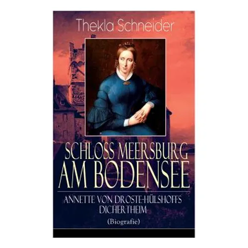 Schloss Meersburg am Bodensee: Annette von Droste-Hülshoffs Dichertheim (Biografie): Die Lebensgeschichte und das Werk einer der bedeutendsten deutsch - Paperback