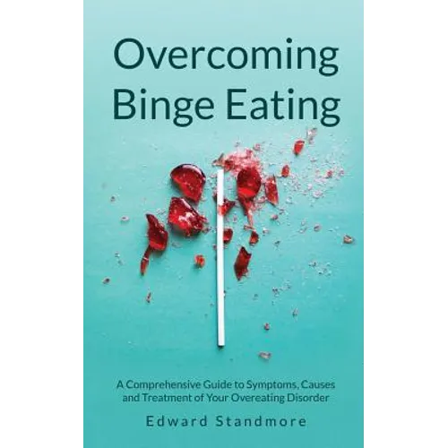Overcoming Binge Eating: A Comprehensive Guide to Symptoms, Causes and Treatment of Your Overeating Disorder - Paperback