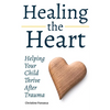 Healing the Heart: Helping Your Child Thrive After Trauma - Paperback
