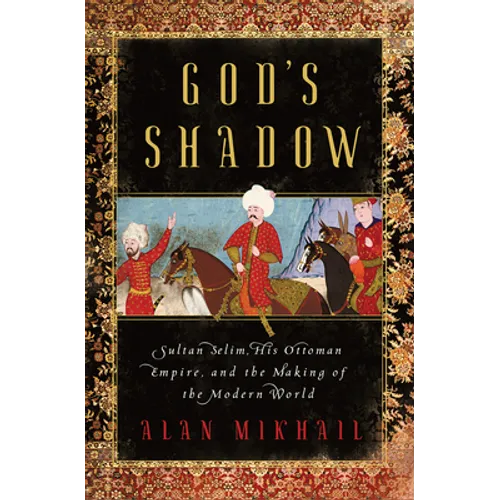 God's Shadow: Sultan Selim, His Ottoman Empire, and the Making of the Modern World - Hardcover