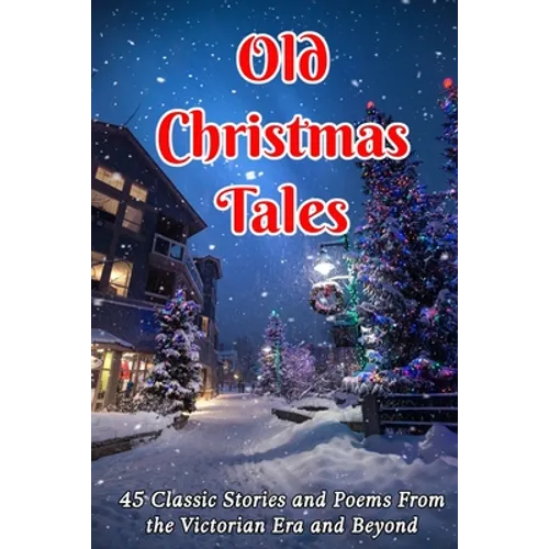 Old Christmas Tales: 45 Classic Stories and Poems From the Victorian Era and Beyond - Paperback