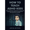 How To Teach ADHD Kids: Simple Parenting Strategies to Train and Discipline The Brain of Hyperactive and Impulsive Children - Paperback