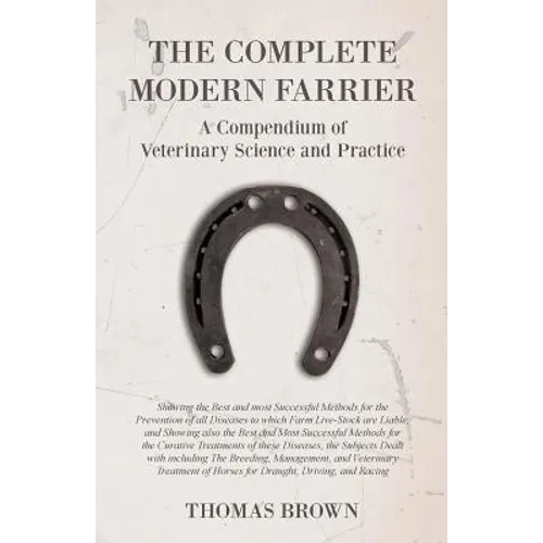 The Complete Modern Farrier - A Compendium of Veterinary Science and Practice - Showing the Best and most Successful Methods for the Prevention of all - Paperback