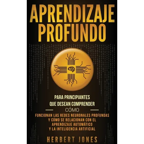 Aprendizaje profundo: Para principiantes que desean comprender cómo funcionan las redes neuronales profundas y cómo se relacionan con el aprendizaje a - Hardcover