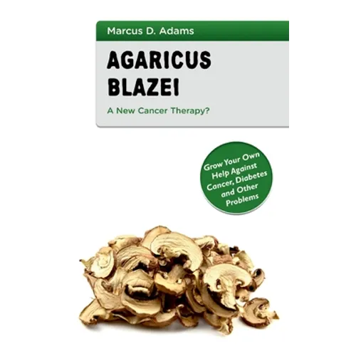 Agaricus Blazei - A New Cancer Therapy?: Grow Your Own Help Against Cancer, Diabetes and Other Problems - Paperback