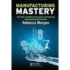 Manufacturing Mastery: The Path to Building Successful and Enduring Manufacturing Businesses - Paperback