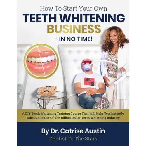 How To Start Your Own Teeth Whitening Business-In No Time!: A DIY Teeth Whitening Training Course That Will Help You Instantly Take A Bite Out of The - Paperback