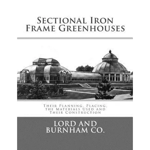 Sectional Iron Frame Greenhouses: Their Planning, Placing, the Materials Used and Their Construction - Paperback