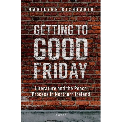 Getting to Good Friday: Literature and the Peace Process in Northern Ireland - Hardcover