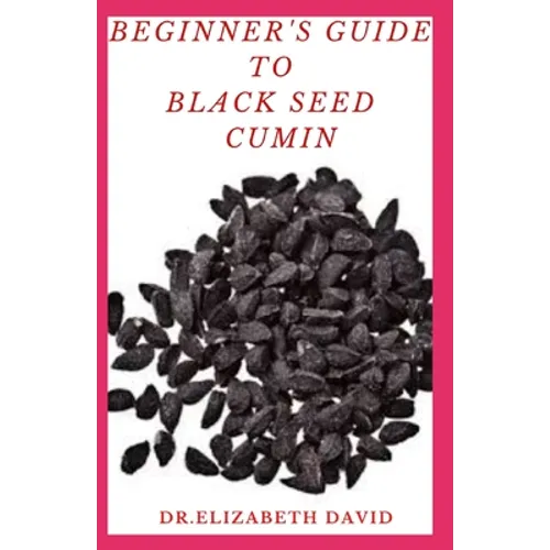 Beginner's Guide to Black Seed Cumin: Alternative Healing and Natural Health Remedies with Black Seed Cumin: Everything You Need To Know - Paperback