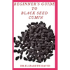 Beginner's Guide to Black Seed Cumin: Alternative Healing and Natural Health Remedies with Black Seed Cumin: Everything You Need To Know - Paperback