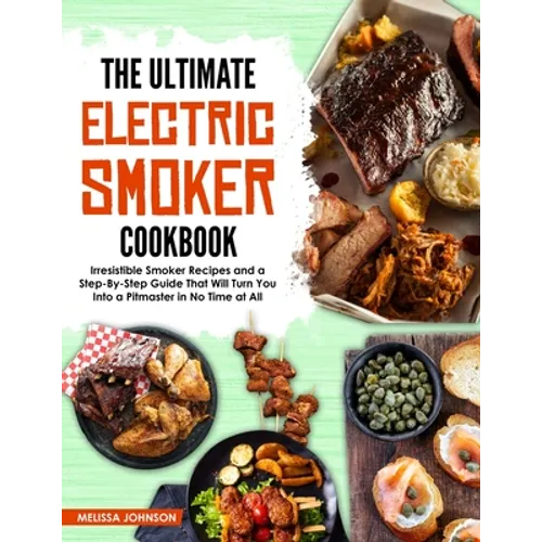The Ultimate Electric Smoker Cookbook: Irresistible Smoker Recipes and a Step-By-Step Guide That Will Turn You Into a Pitmaster in No Time at All - Paperback