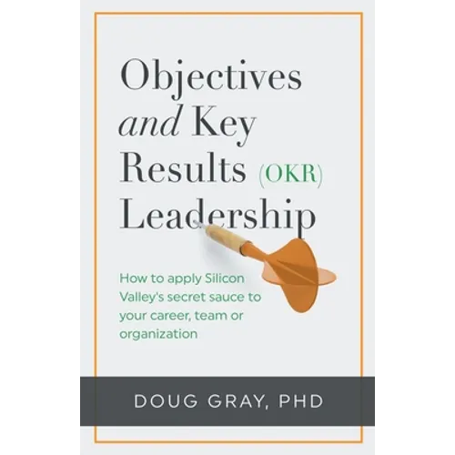 Objectives + Key Results (OKR) Leadership;: How to apply Silicon Valley's secret sauce to your career, team or organization - Paperback