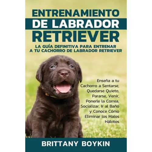 Entrenamiento de Labrador Retriever: La Guía Definitiva para Entrenar a tu Cachorro de Labrador Retriever: Enseña a tu Cachorro a Sentarse, Quedarse Q - Paperback