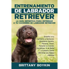 Entrenamiento de Labrador Retriever: La Guía Definitiva para Entrenar a tu Cachorro de Labrador Retriever: Enseña a tu Cachorro a Sentarse, Quedarse Q - Paperback