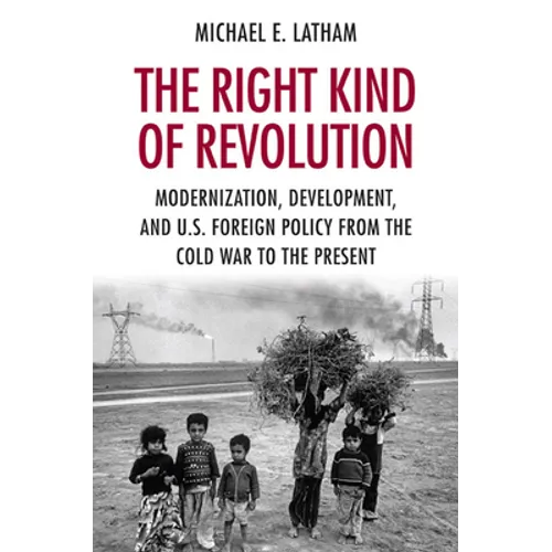 The Right Kind of Revolution: Modernization, Development, and U.S. Foreign Policy from the Cold War to the Present - Paperback