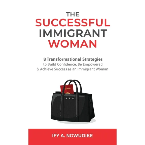 The Successful Immigrant Woman: 8 Transformational strategies to build confidence, be empowered, and achieve success as an immigrant woman - Hardcover
