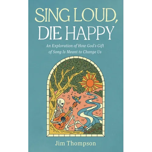 Sing Loud, Die Happy: An Exploration of How God's Gift of Song Is Meant to Change Us - Hardcover