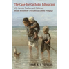 The Case for Catholic Education: Why Parents, Teachers, and Politicians Should Reclaim the Principles of Catholic Pedagogy - Paperback